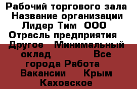 Рабочий торгового зала › Название организации ­ Лидер Тим, ООО › Отрасль предприятия ­ Другое › Минимальный оклад ­ 16 700 - Все города Работа » Вакансии   . Крым,Каховское